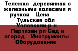 Тележка  деревянная с железными колесами и ручкой › Цена ­ 600 - Тульская обл., Узловский р-н, Партизан рп Сад и огород » Инструменты. Оборудование   